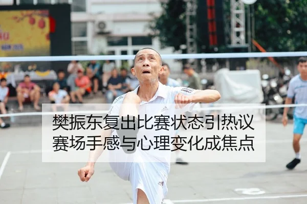 樊振东复出比赛状态引热议 赛场手感与心理变化成焦点